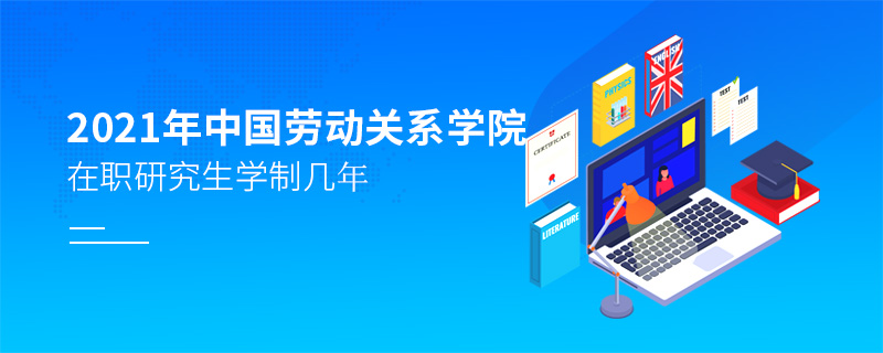 2021年中國勞動關(guān)系學院在職研究生學制幾年
