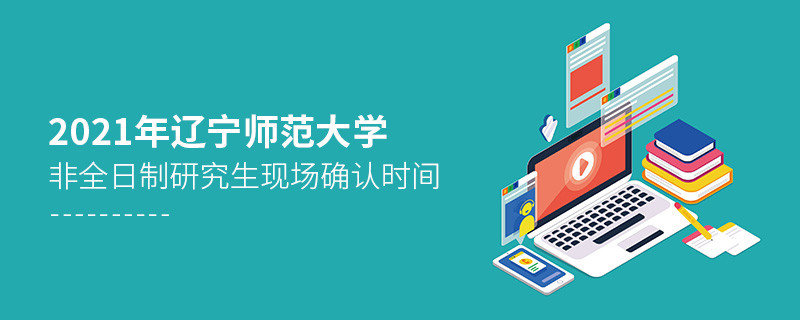 2021年遼寧師范大學(xué)非全日制研究生現(xiàn)場(chǎng)確認(rèn)時(shí)間什么時(shí)候？