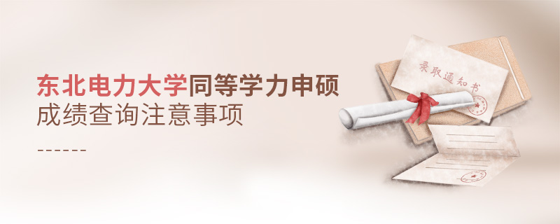 東北電力大學(xué)同等學(xué)力申碩成績查詢注意事項