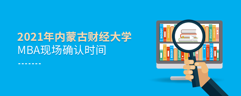2021年內蒙古財經大學MBA現場確認時間 2021年內蒙古財經大學MBA現場確認時間