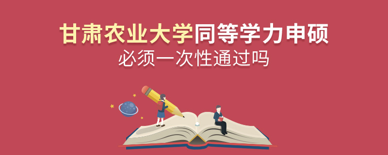 甘肅農業大學同等學力申碩必須一次性通過嗎