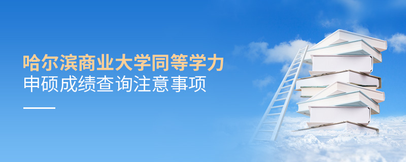 哈爾濱商業(yè)大學(xué)同等學(xué)力申碩成績查詢注意事項 哈爾濱商業(yè)大學(xué)同等學(xué)力申碩成績查詢注意事項