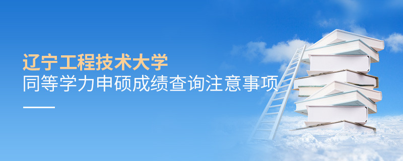 遼寧工程技術大學同等學力申碩成績查詢需要注意什么？