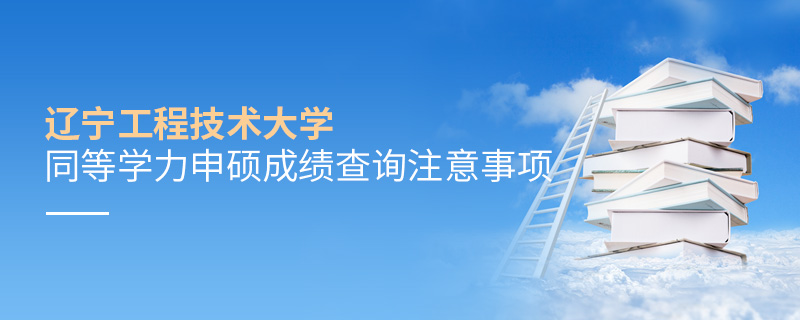遼寧工程技術大學同等學力申碩成績查詢注意事項