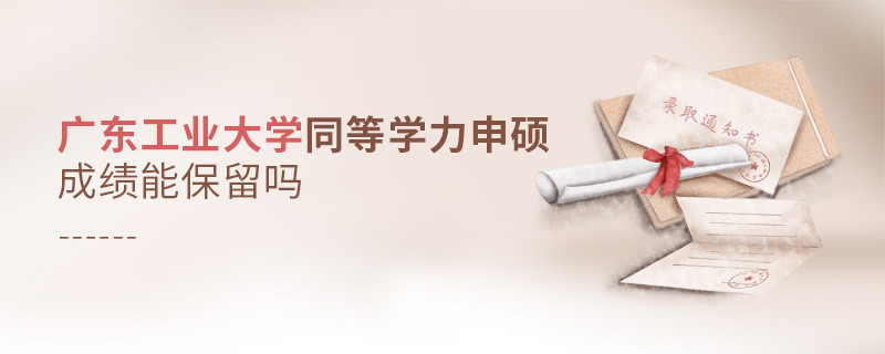 廣東工業大學同等學力申碩成績能保留嗎？