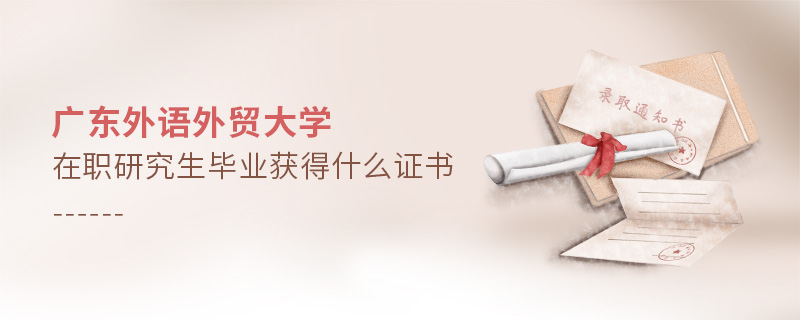 廣東外語外貿大學在職研究生畢業獲得什么證書 廣東外語外貿大學在職研究生畢業獲得什么證書