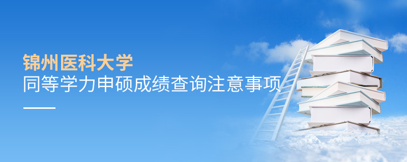 錦州醫科大學同等學力申碩成績查詢注意事項