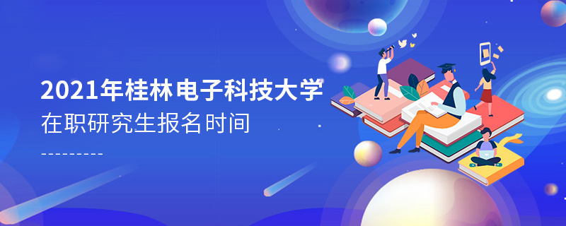 2021年桂林電子科技大學(xué)在職研究生報(bào)名時(shí)間