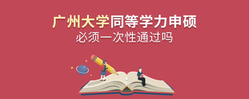 廣州大學同等學力申碩必須一次性通過嗎 廣州大學同等學力申碩必須一次性通過嗎