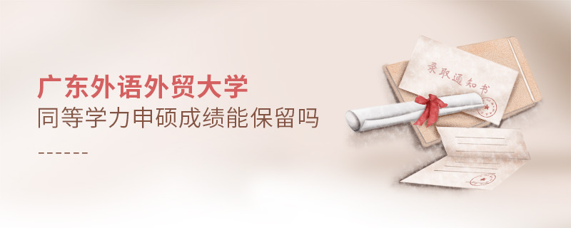 廣東外語外貿大學同等學力申碩成績能保留嗎 廣東外語外貿大學同等學力申碩成績能保留嗎