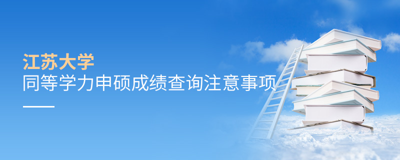江蘇大學同等學力申碩成績查詢注意事項 江蘇大學同等學力申碩成績查詢注意事項
