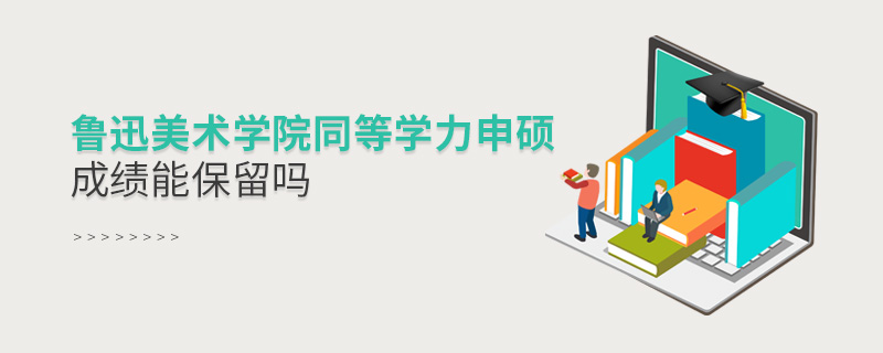 魯迅美術(shù)學(xué)院同等學(xué)力申碩成績(jī)能保留嗎 魯迅美術(shù)學(xué)院同等學(xué)力申碩成績(jī)能保留嗎