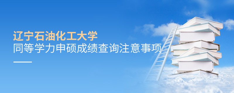 遼寧石油化工大學同等學力申碩成績查詢需要注意什么？