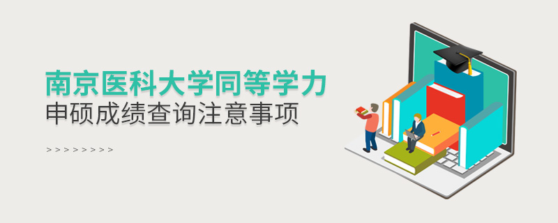 南京醫科大學同等學力申碩成績查詢注意事項 南京醫科大學同等學力申碩成績查詢注意事項