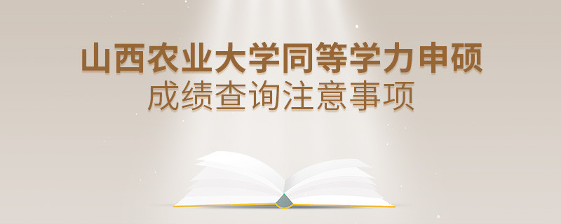山西農業大學同等學力申碩成績查詢需要注意什么？