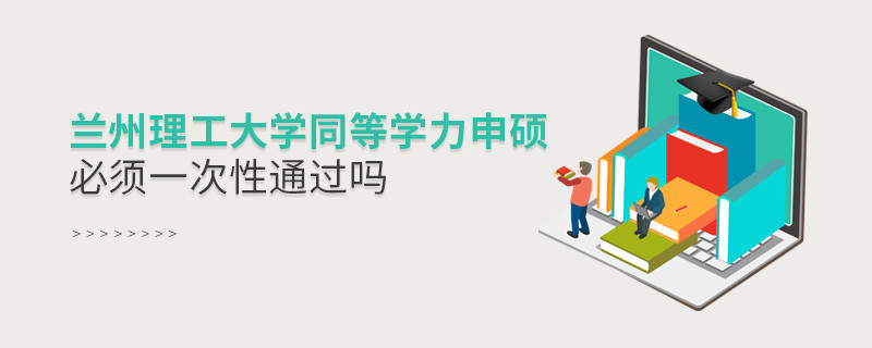 蘭州理工大學同等學力申碩必須一次性通過嗎？