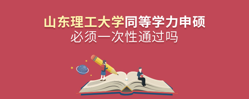 山東理工大學同等學力申碩必須一次性通過嗎