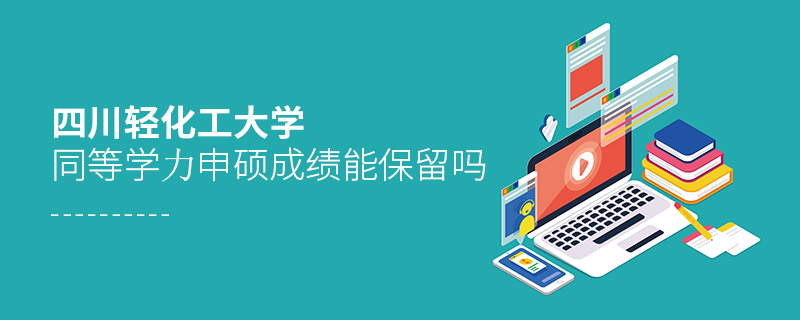 四川輕化工大學(xué)同等學(xué)力申碩成績(jī)能保留嗎