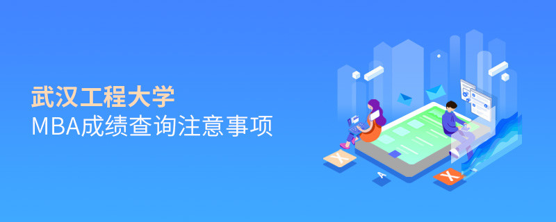 武漢工程大學(xué)MBA成績查詢應(yīng)注意哪些事項(xiàng)？