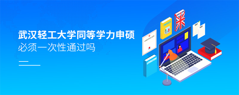 武漢輕工大學同等學力申碩必須一次性通過嗎 武漢輕工大學同等學力申碩必須一次性通過嗎