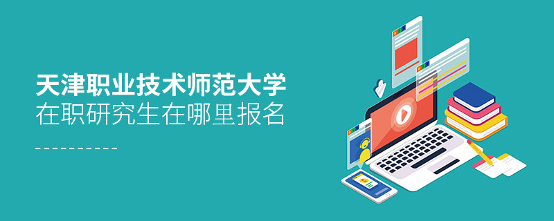 天津職業技術師范大學在職研究生在哪里報名？