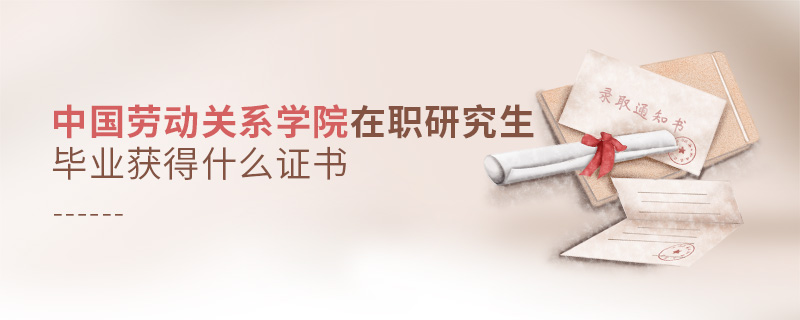 中國勞動關系學院在職研究生畢業獲得什么證書