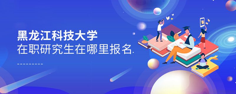黑龍江科技大學在職研究生在哪里報名