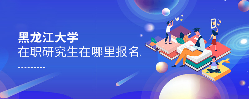 黑龍江大學在職研究生在哪里報名 黑龍江大學在職研究生在哪里報名