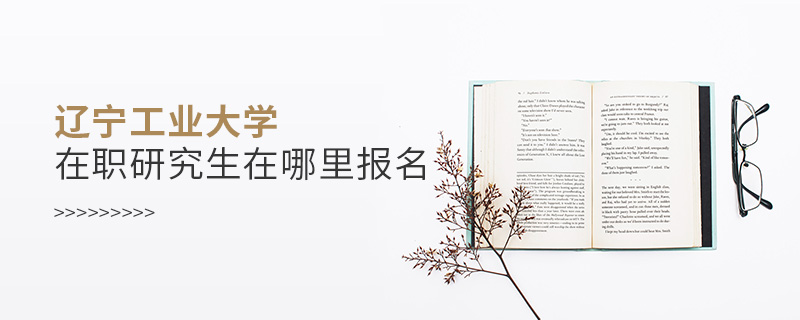 遼寧工業大學在職研究生在哪里報名 遼寧工業大學在職研究生在哪里報名