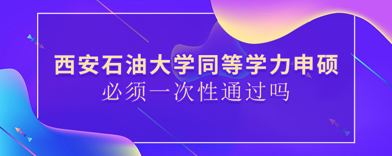 西安石油大學同等學力申碩必須一次性通過嗎？