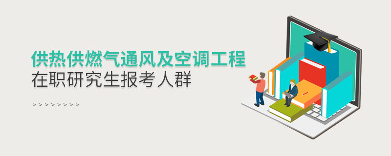 關(guān)于供熱供燃?xì)馔L(fēng)及空調(diào)工程在職研究生報考人群的詳細(xì)介紹！