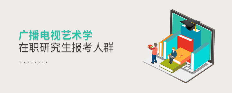 廣播電視藝術學在職研究生報考人群 廣播電視藝術學在職研究生報考人群