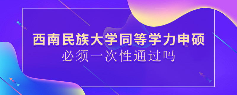 西南民族大學同等學力申碩必須一次性通過嗎？