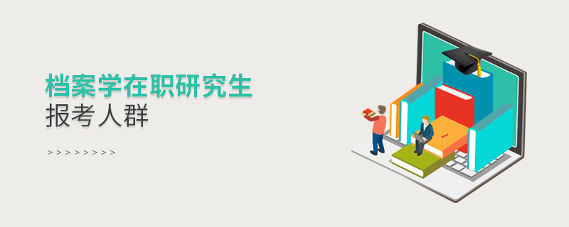 關于檔案學在職研究生報考人群的詳細介紹！