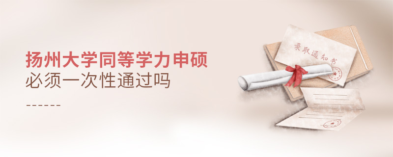 揚(yáng)州大學(xué)同等學(xué)力申碩必須一次性通過嗎