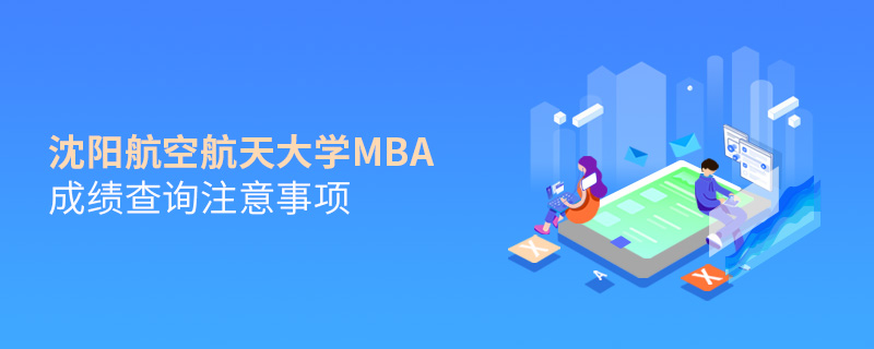 沈陽航空航天大學(xué)MBA成績查詢注意事項