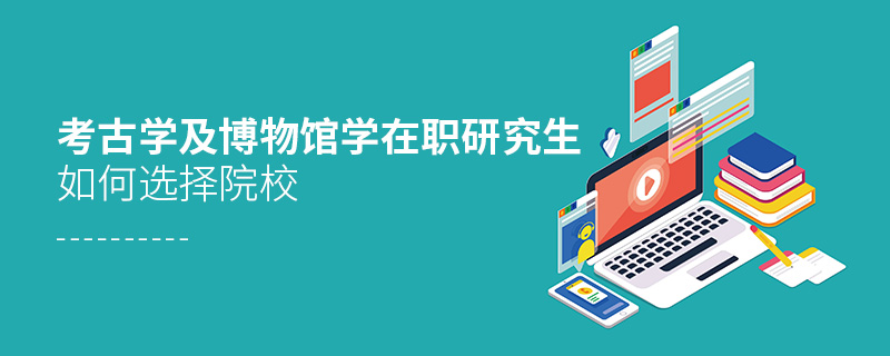 考古學及博物館學在職研究生如何選擇院校