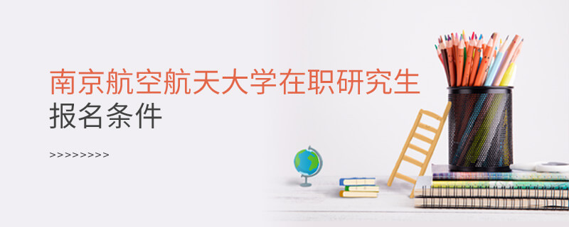 報考南京航空航天大學在職研究生需要滿足什么條件？