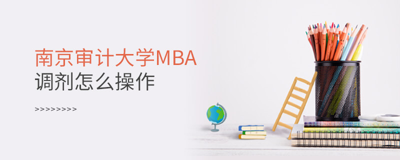南京審計大學MBA調劑怎么操作 南京審計大學MBA調劑怎么操作