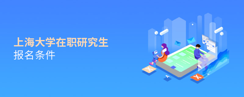 上海大學在職研究生報名條件 上海大學在職研究生報名條件