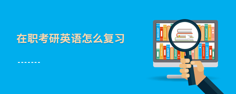 在職考研英語怎么復習 在職考研英語怎么復習