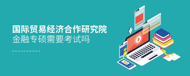 報考國際貿易經濟合作研究院金融專碩需不需要考試？
