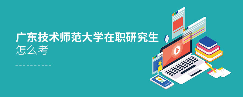 在職研究生廣東技術師范大學究竟該怎么考？