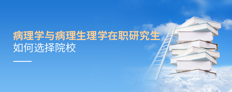 在職研究生病理學(xué)與病理生理學(xué)專業(yè)怎么選擇院校？
