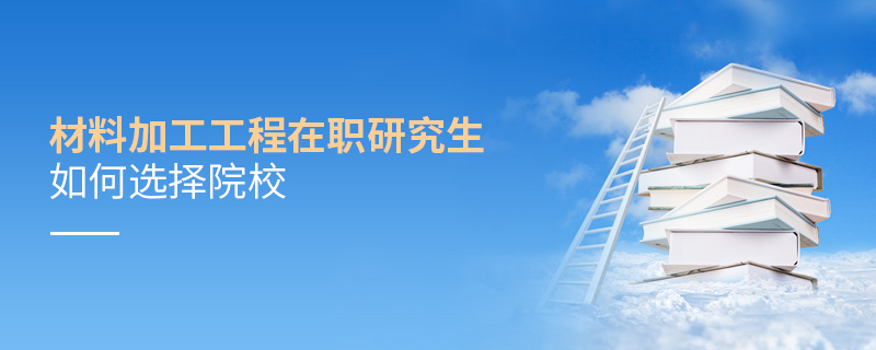 材料加工工程在職研究生如何選擇院校 材料加工工程在職研究生如何選擇院校