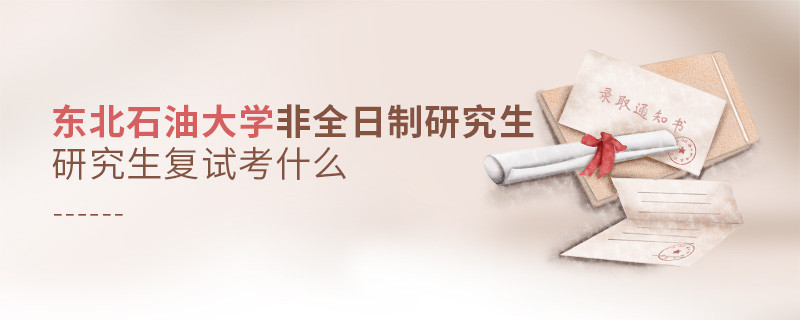 東北石油大學非全日制研究生研究生復試考什么？