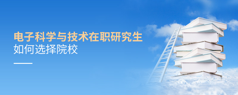 報考電子科學與技術在職研究生如何選擇院校？