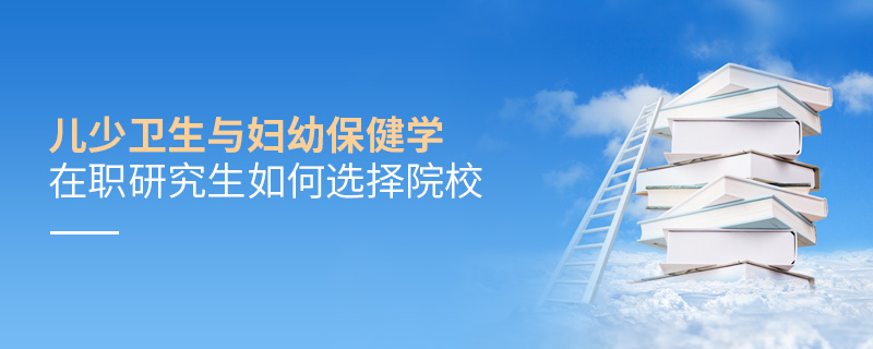 兒少衛(wèi)生與婦幼保健學(xué)在職研究生如何選擇院校 兒少衛(wèi)生與婦幼保健學(xué)在職研究生如何選擇院校