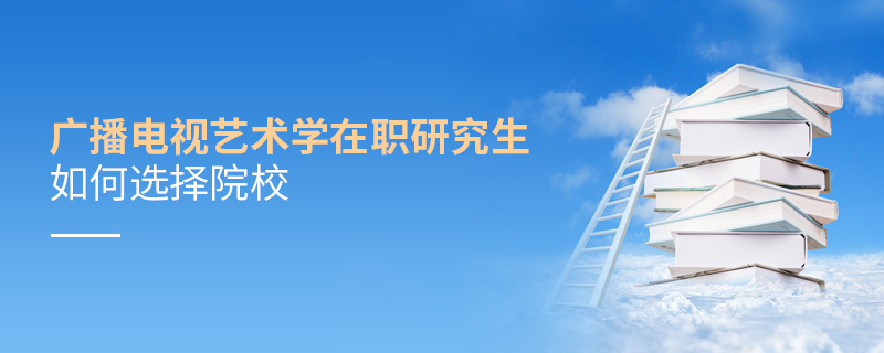 廣播電視藝術(shù)學(xué)在職研究生如何選擇院校