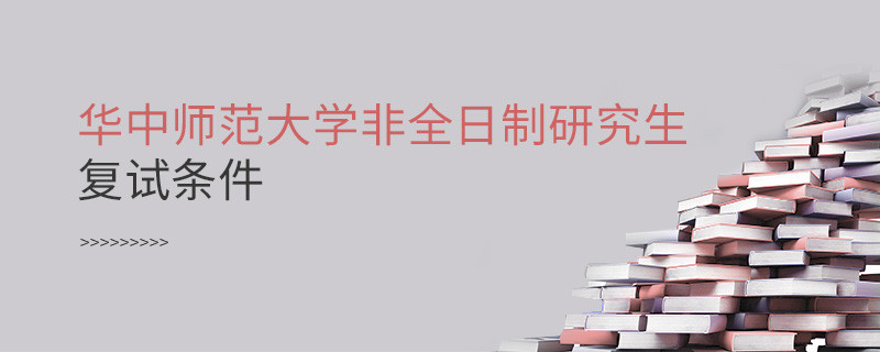 滿足什么條件才能參加華中師范大學非全日制研究生復試？